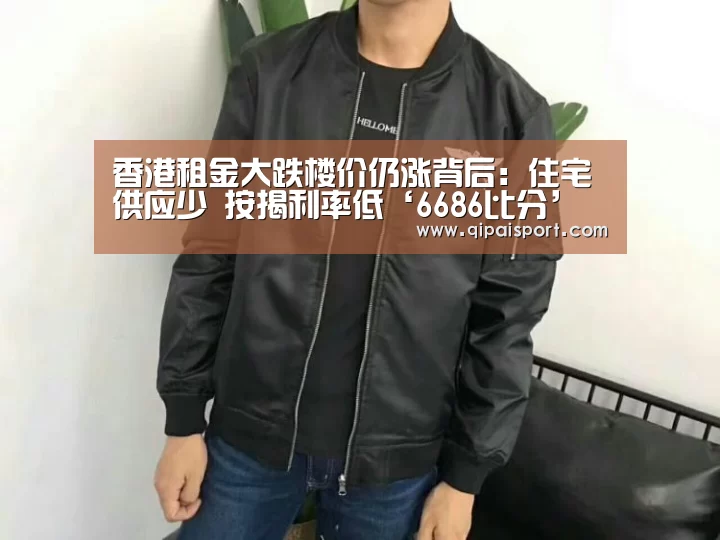 香港租金大跌楼价仍涨背后:住宅供应少 按揭利率低‘6686比分’(图1) 6686推荐