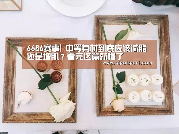 6686赛事|
中等身材到底应该减脂还是增肌?看完这篇就懂了(图6) 6686赛事