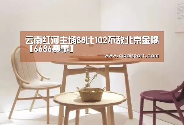 云南红河主场88比102不敌北京金隅【6686赛事】(图1) 云南红河主场88比102不敌北京金隅【6686赛事】(图1)