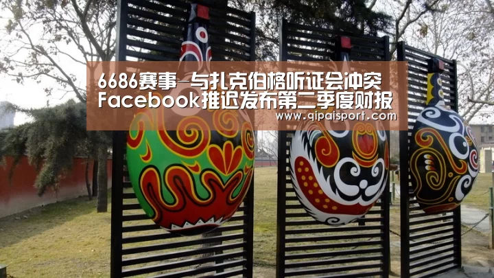 6686赛事-与扎克伯格听证会冲突 Facebook推迟发布第二季度财报(图3) 6686赛事