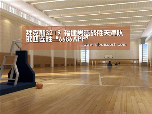 拜克斯32+9 福建男篮战胜天津队取四连胜“6686APP”(图2) 6686赛事
