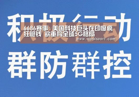 6686赛事-美国科技巨头在印度疯狂砸钱 欲重构全球5G格局(图3) 6686比分