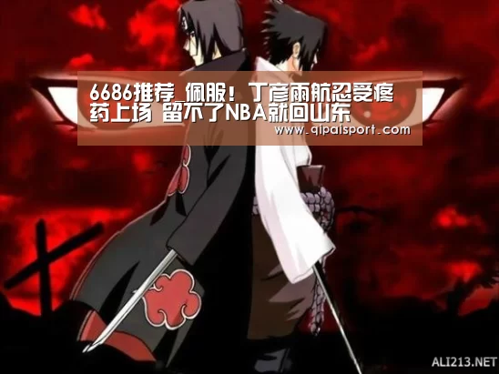 6686推荐_佩服!丁彦雨航忍受疼药上场 留不了NBA就回山东(图3) 6686推荐_佩服!丁彦雨航忍受疼药上场 留不了NBA就回山东(图3)