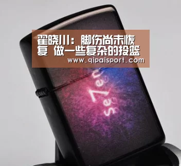 翟晓川:脚伤尚未恢复 做一些复杂的投篮和挪动【6686比分】(图3) 6686推荐