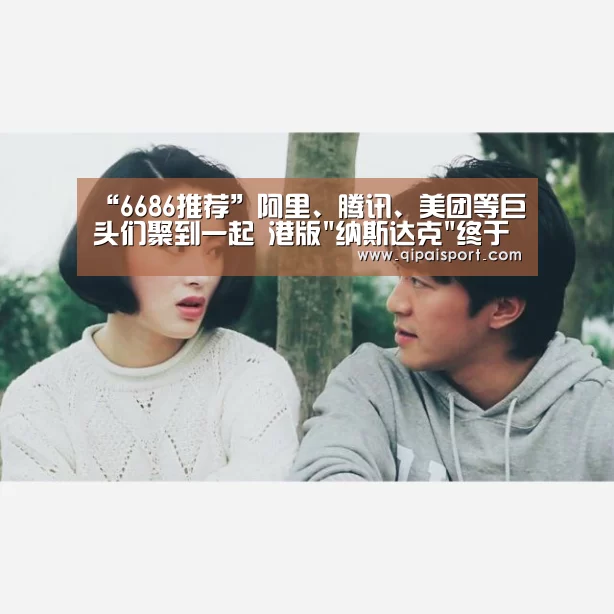 “6686推荐”阿里、腾讯、美团等巨头们聚到一起 港版纳斯达克终于来了(图1) 6686推荐