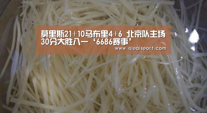 莫里斯21+10马布里4+6 北京队主场30分大胜八一‘6686赛事’(图1) 6686赛事