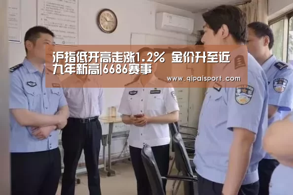 沪指低开高走涨1.2% 金价升至近九年新高|6686赛事(图1) 6686推荐