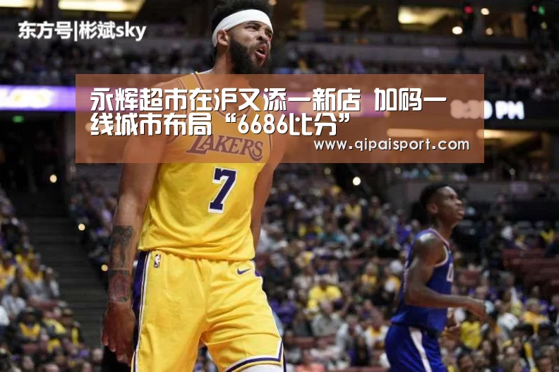 永辉超市在沪又添一新店 加码一线城市布局“6686比分”(图3) 6686推荐