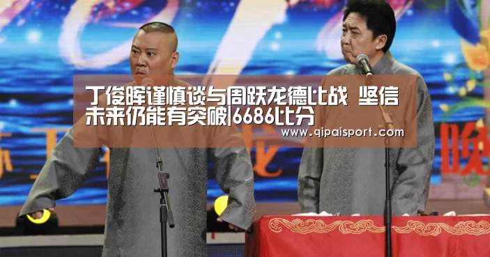 丁俊晖谨慎谈与周跃龙德比战 坚信未来仍能有突破|6686比分(图1) 6686赛事